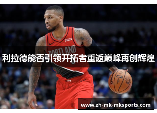 利拉德能否引领开拓者重返巅峰再创辉煌