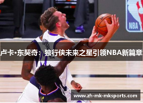 卢卡·东契奇：独行侠未来之星引领NBA新篇章