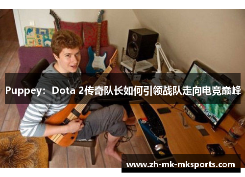 Puppey：Dota 2传奇队长如何引领战队走向电竞巅峰