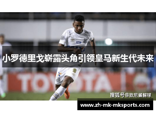 小罗德里戈崭露头角引领皇马新生代未来