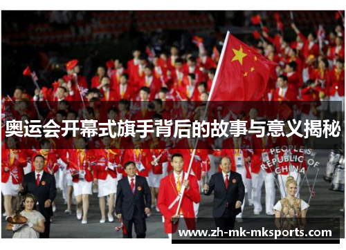 奥运会开幕式旗手背后的故事与意义揭秘 奥运会开幕式旗手背后的故事与意义揭秘